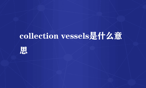 collection vessels是什么意思