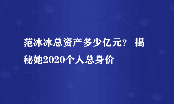 范冰冰总资产多少亿元？ 揭秘她2020个人总身价