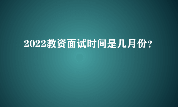 2022教资面试时间是几月份？