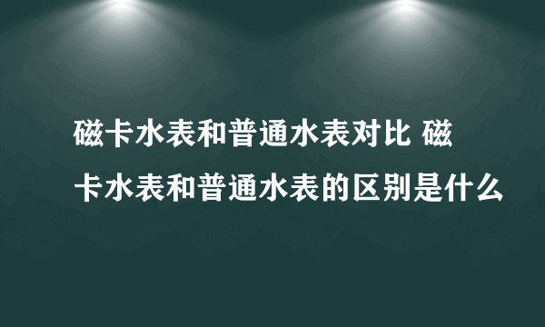 磁卡水表和普通水表对比 磁卡水表和普通水表的区别是什么