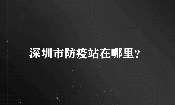 深圳市防疫站在哪里？