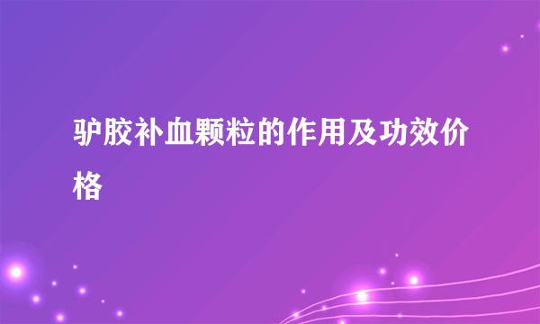 驴胶补血颗粒的作用及功效价格