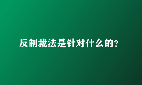 反制裁法是针对什么的？