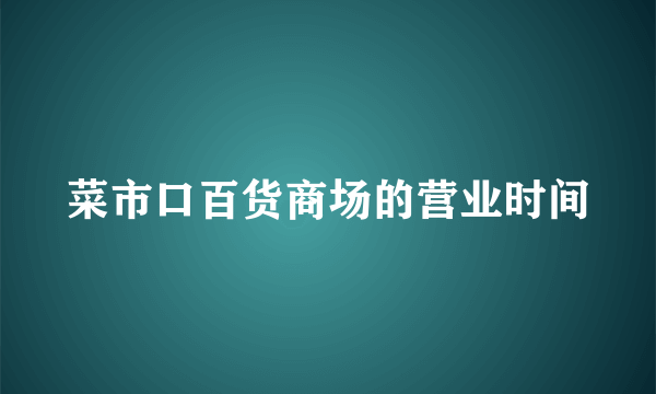 菜市口百货商场的营业时间