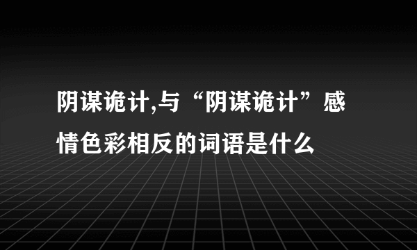 阴谋诡计,与“阴谋诡计”感情色彩相反的词语是什么