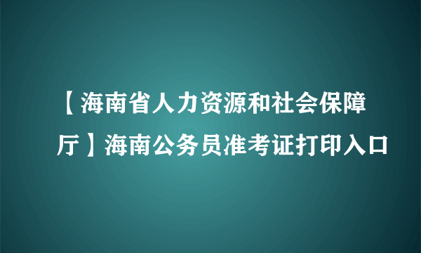 【海南省人力资源和社会保障厅】海南公务员准考证打印入口