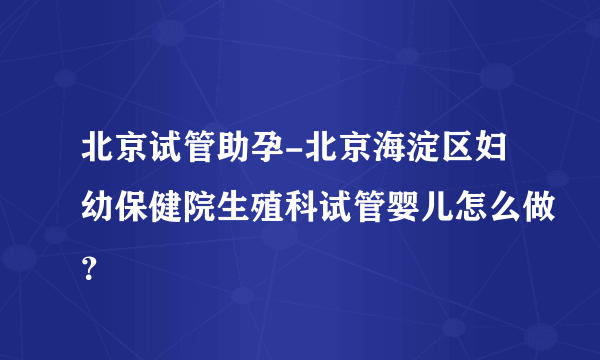 北京试管助孕-北京海淀区妇幼保健院生殖科试管婴儿怎么做？