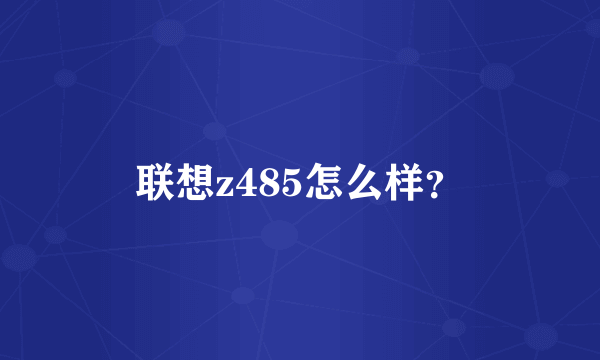 联想z485怎么样？