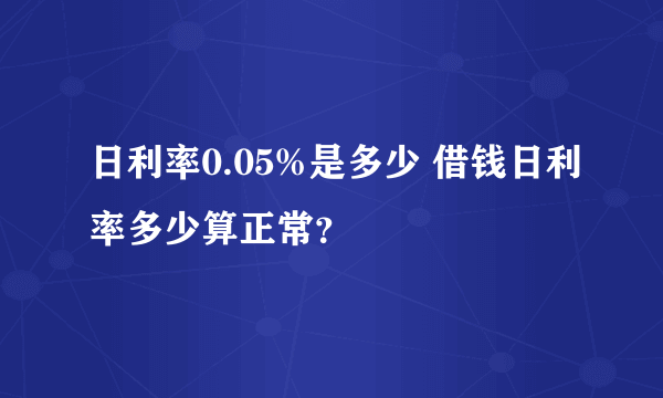 日利率0.05%是多少 借钱日利率多少算正常？