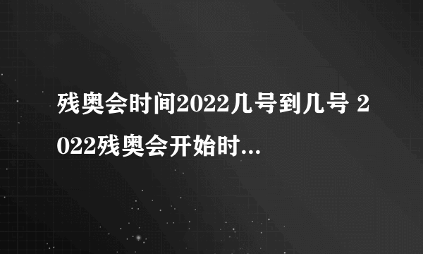 残奥会时间2022几号到几号 2022残奥会开始时间和结束时间