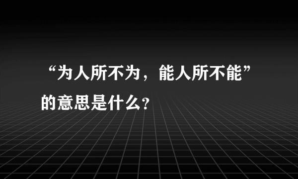 “为人所不为，能人所不能”的意思是什么？