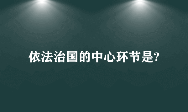 依法治国的中心环节是?