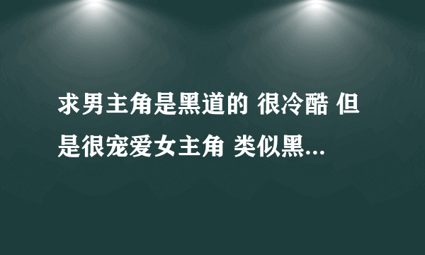 求男主角是黑道的 很冷酷 但是很宠爱女主角 类似黑市情妇那种的言情小说