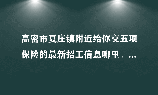 高密市夏庄镇附近给你交五项保险的最新招工信息哪里。高密市夏庄镇附近。你交五项保险的最新招工信息。