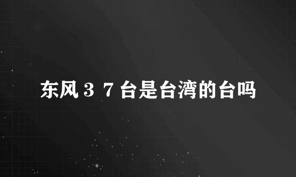 东风３７台是台湾的台吗