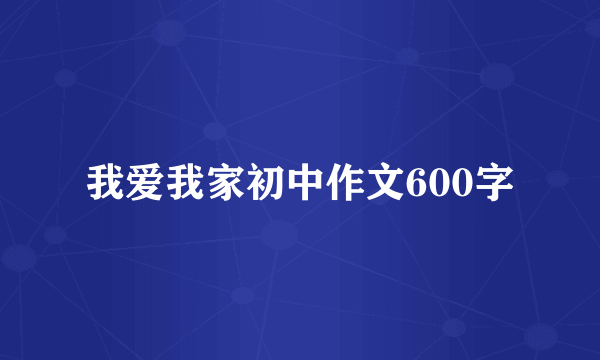 我爱我家初中作文600字