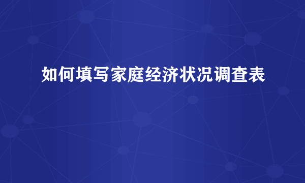 如何填写家庭经济状况调查表