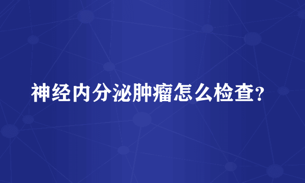 神经内分泌肿瘤怎么检查？