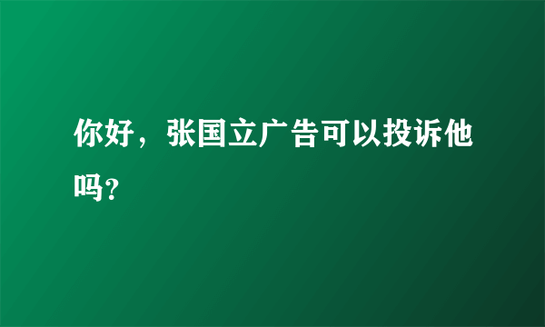 你好，张国立广告可以投诉他吗？