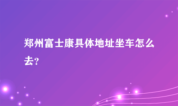 郑州富士康具体地址坐车怎么去？