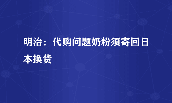 明治：代购问题奶粉须寄回日本换货