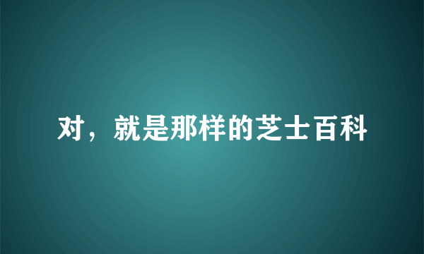 对，就是那样的芝士百科