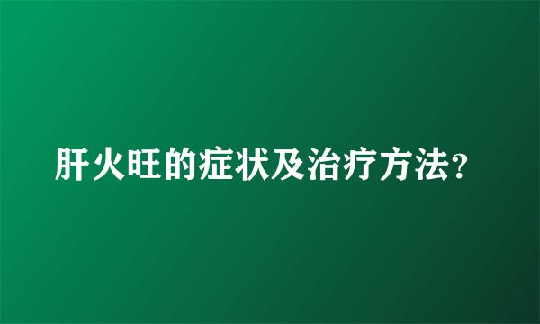 肝火旺的症状及治疗方法？