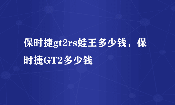 保时捷gt2rs蛙王多少钱，保时捷GT2多少钱