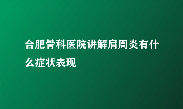 合肥骨科医院讲解肩周炎有什么症状表现