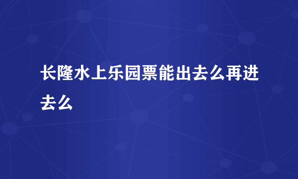 长隆水上乐园票能出去么再进去么