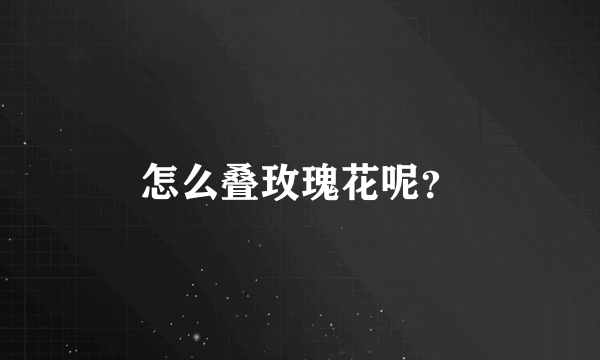 怎么叠玫瑰花呢？