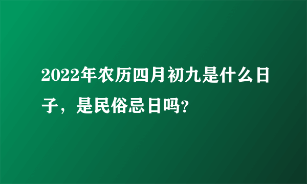 2022年农历四月初九是什么日子，是民俗忌日吗？