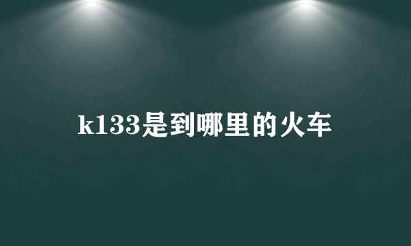 k133是到哪里的火车