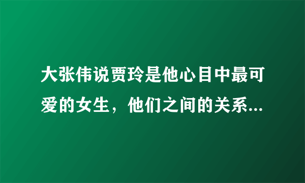 大张伟说贾玲是他心目中最可爱的女生，他们之间的关系怎么样？