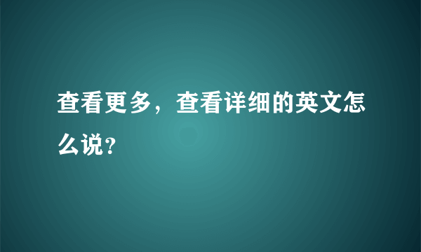 查看更多，查看详细的英文怎么说？