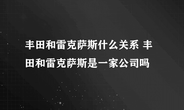 丰田和雷克萨斯什么关系 丰田和雷克萨斯是一家公司吗