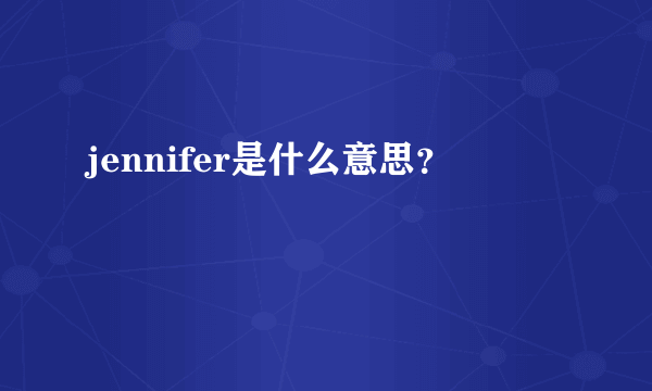 jennifer是什么意思？