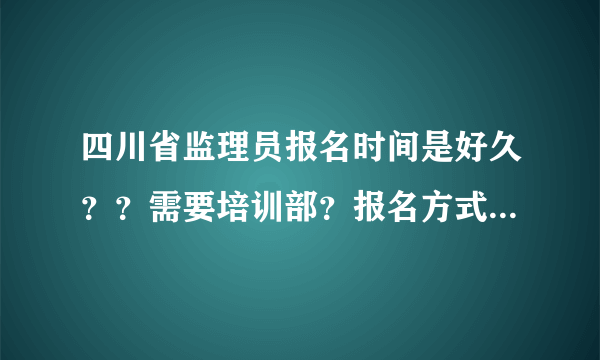 四川省监理员报名时间是好久？？需要培训部？报名方式是公司报名还是个人报名？如果个人报名有什么条件？