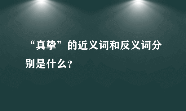 “真挚”的近义词和反义词分别是什么？