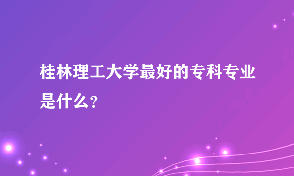 桂林理工大学最好的专科专业是什么？