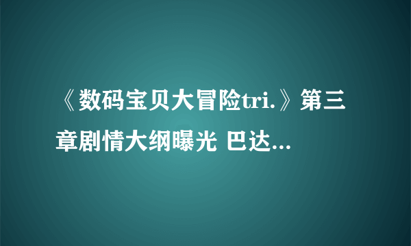 《数码宝贝大冒险tri.》第三章剧情大纲曝光 巴达兽被感染