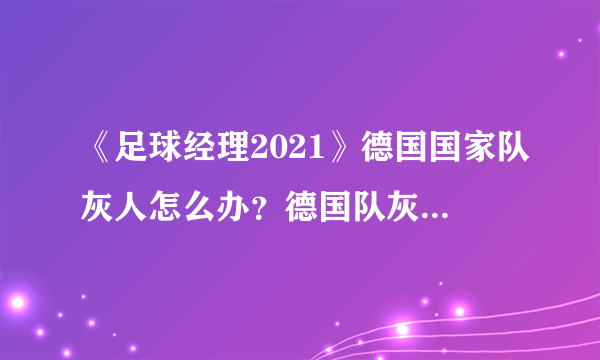 《足球经理2021》德国国家队灰人怎么办？德国队灰人修复攻略