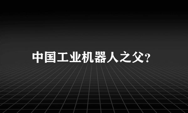 中国工业机器人之父？