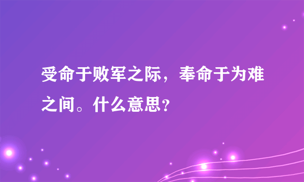 受命于败军之际，奉命于为难之间。什么意思？