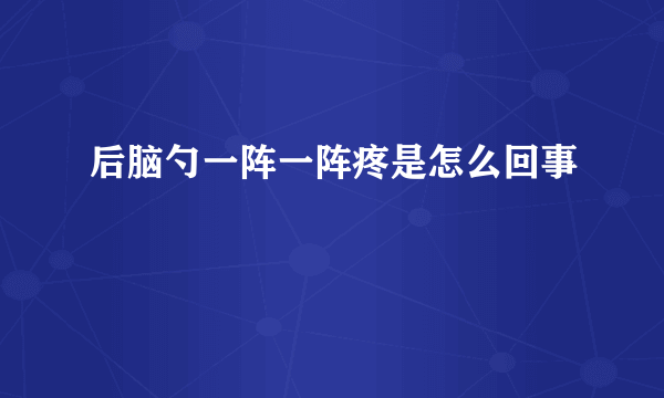 后脑勺一阵一阵疼是怎么回事