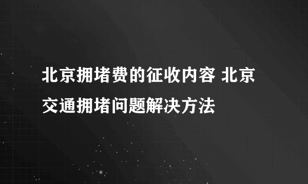 北京拥堵费的征收内容 北京交通拥堵问题解决方法