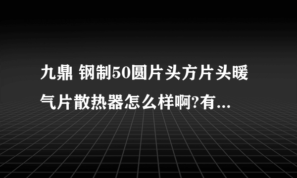 九鼎 钢制50圆片头方片头暖气片散热器怎么样啊?有人用过吗？