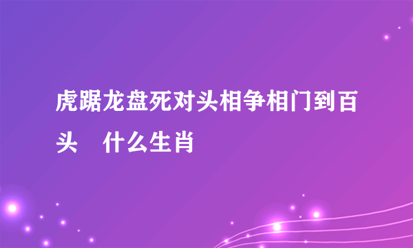 虎踞龙盘死对头相争相门到百头昰什么生肖