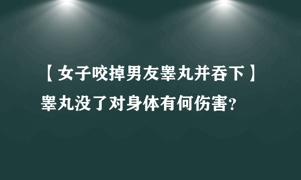 【女子咬掉男友睾丸并吞下】睾丸没了对身体有何伤害？