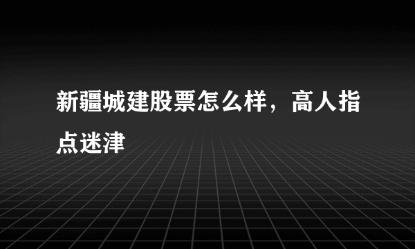 新疆城建股票怎么样，高人指点迷津